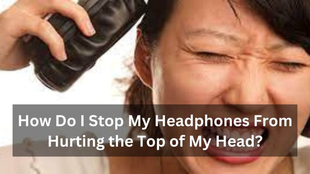 How Do I Stop My Headphones From Hurting the Top of My Head